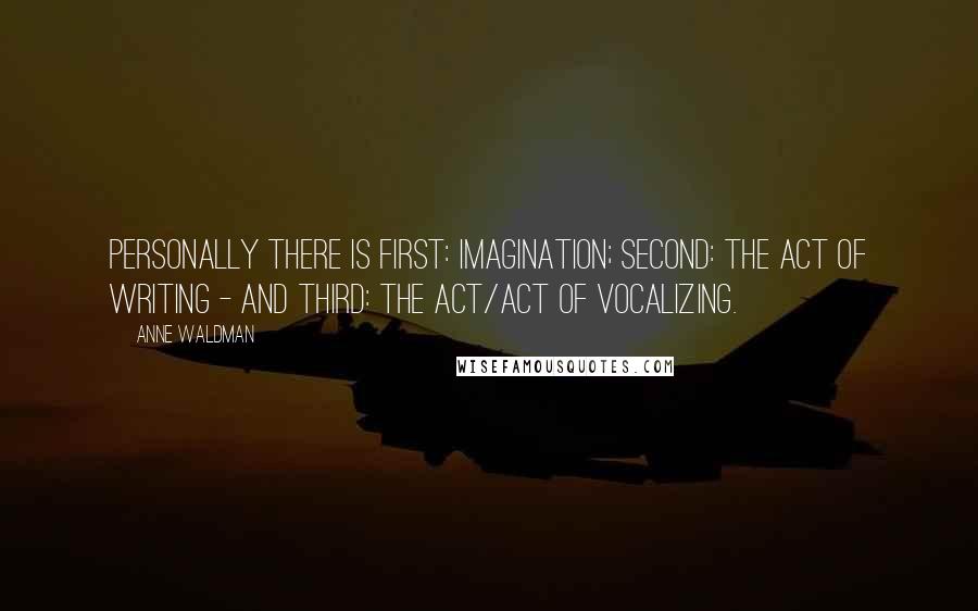 Anne Waldman Quotes: Personally there is first: imagination; second: the act of writing - and third: the act/act of vocalizing.