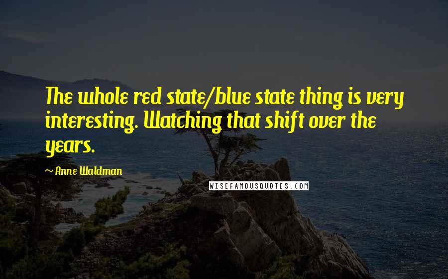 Anne Waldman Quotes: The whole red state/blue state thing is very interesting. Watching that shift over the years.