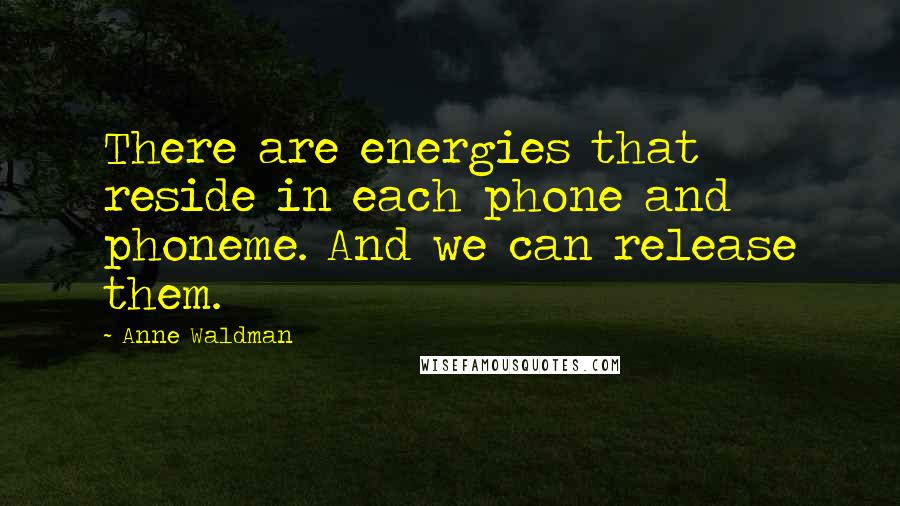 Anne Waldman Quotes: There are energies that reside in each phone and phoneme. And we can release them.