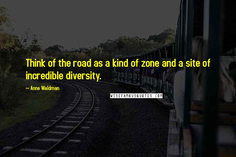 Anne Waldman Quotes: Think of the road as a kind of zone and a site of incredible diversity.