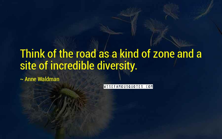 Anne Waldman Quotes: Think of the road as a kind of zone and a site of incredible diversity.