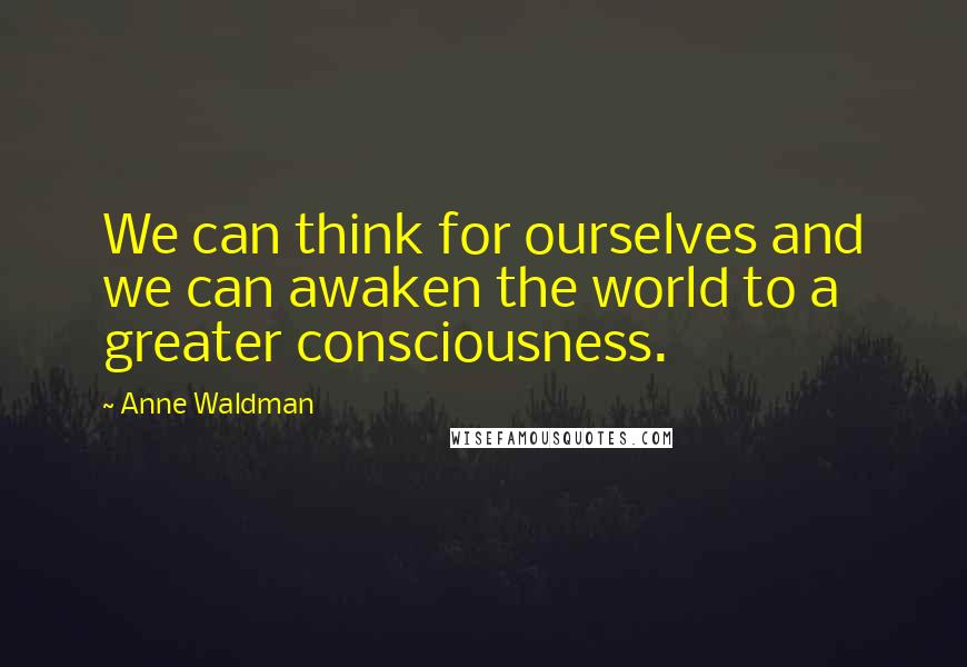 Anne Waldman Quotes: We can think for ourselves and we can awaken the world to a greater consciousness.