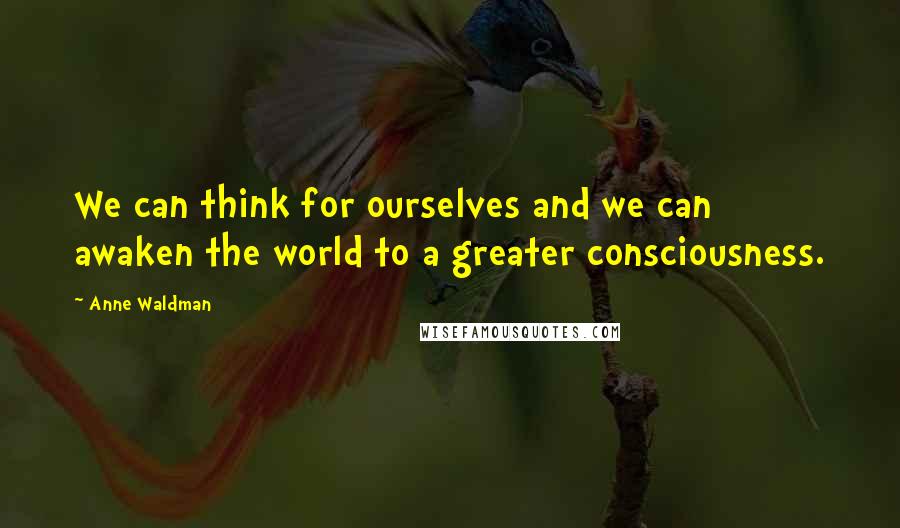 Anne Waldman Quotes: We can think for ourselves and we can awaken the world to a greater consciousness.