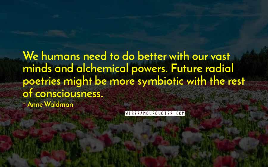 Anne Waldman Quotes: We humans need to do better with our vast minds and alchemical powers. Future radial poetries might be more symbiotic with the rest of consciousness.