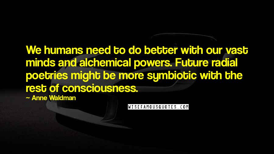 Anne Waldman Quotes: We humans need to do better with our vast minds and alchemical powers. Future radial poetries might be more symbiotic with the rest of consciousness.