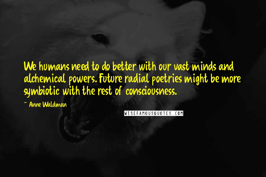 Anne Waldman Quotes: We humans need to do better with our vast minds and alchemical powers. Future radial poetries might be more symbiotic with the rest of consciousness.