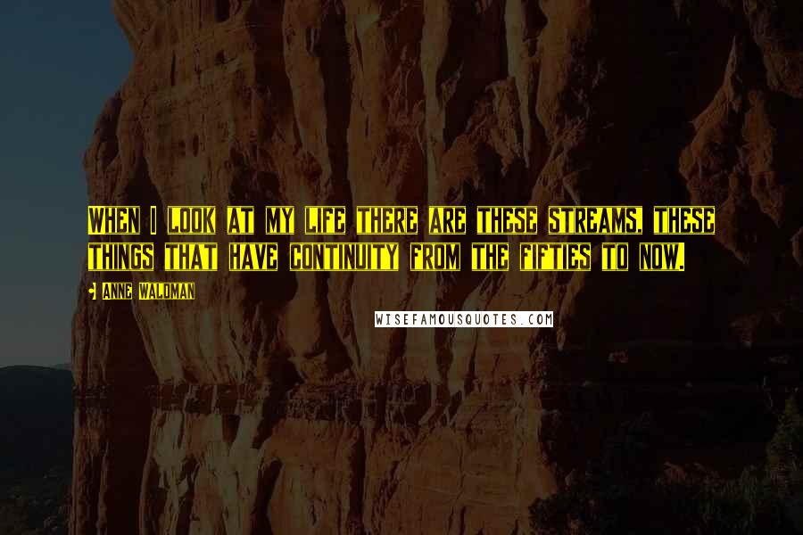 Anne Waldman Quotes: When I look at my life there are these streams, these things that have continuity from the fifties to now.