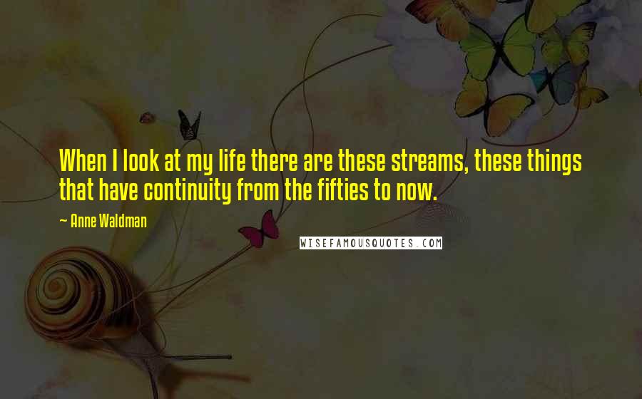 Anne Waldman Quotes: When I look at my life there are these streams, these things that have continuity from the fifties to now.