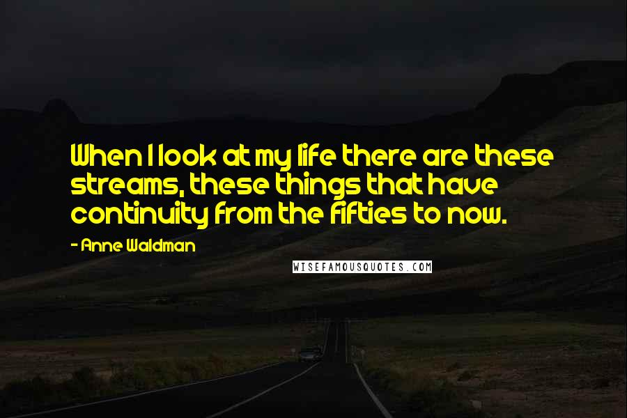 Anne Waldman Quotes: When I look at my life there are these streams, these things that have continuity from the fifties to now.