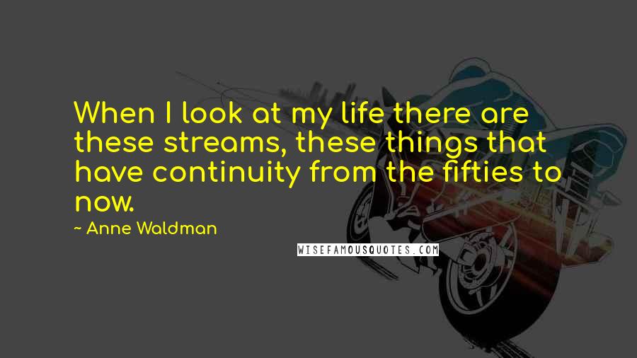 Anne Waldman Quotes: When I look at my life there are these streams, these things that have continuity from the fifties to now.