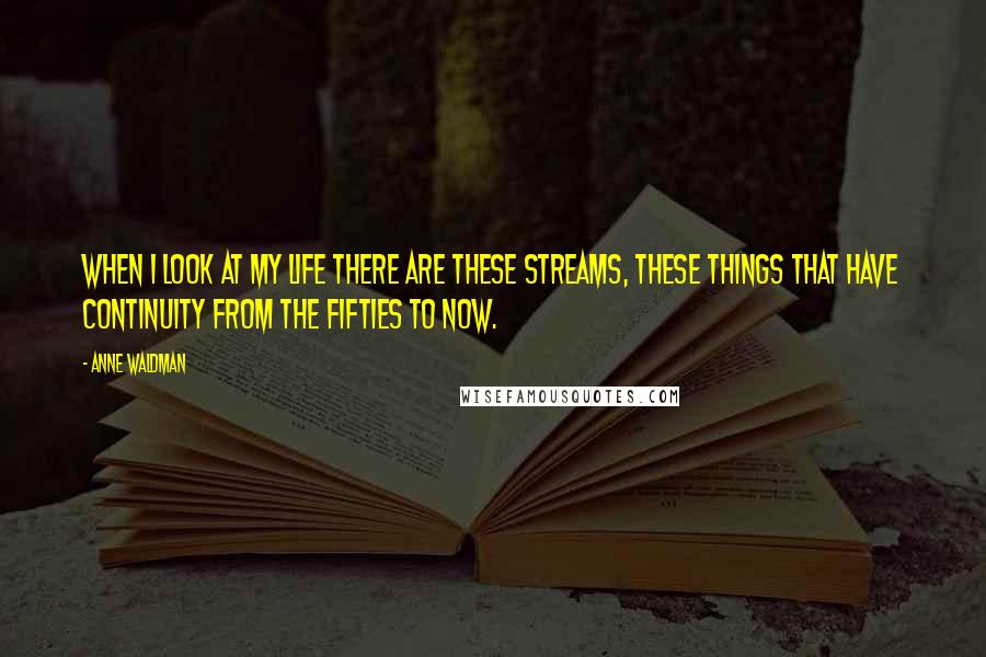 Anne Waldman Quotes: When I look at my life there are these streams, these things that have continuity from the fifties to now.