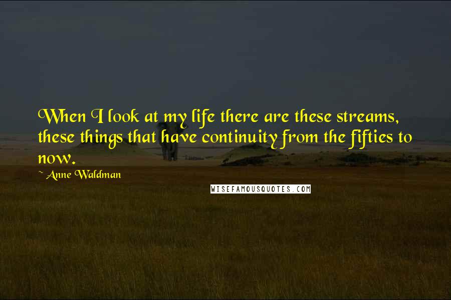 Anne Waldman Quotes: When I look at my life there are these streams, these things that have continuity from the fifties to now.