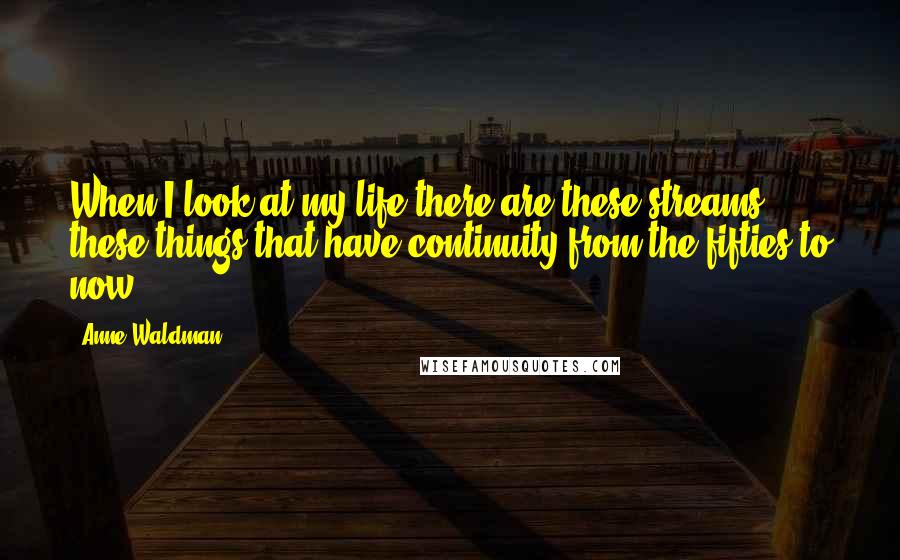 Anne Waldman Quotes: When I look at my life there are these streams, these things that have continuity from the fifties to now.