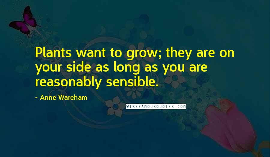 Anne Wareham Quotes: Plants want to grow; they are on your side as long as you are reasonably sensible.