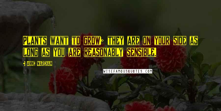 Anne Wareham Quotes: Plants want to grow; they are on your side as long as you are reasonably sensible.
