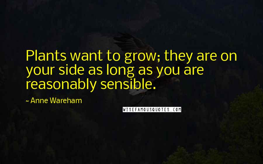 Anne Wareham Quotes: Plants want to grow; they are on your side as long as you are reasonably sensible.