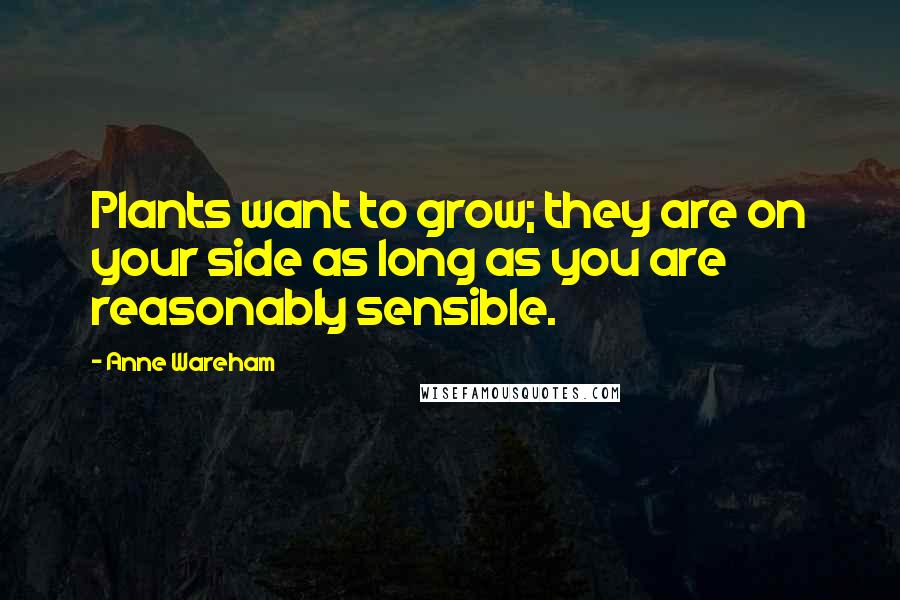 Anne Wareham Quotes: Plants want to grow; they are on your side as long as you are reasonably sensible.
