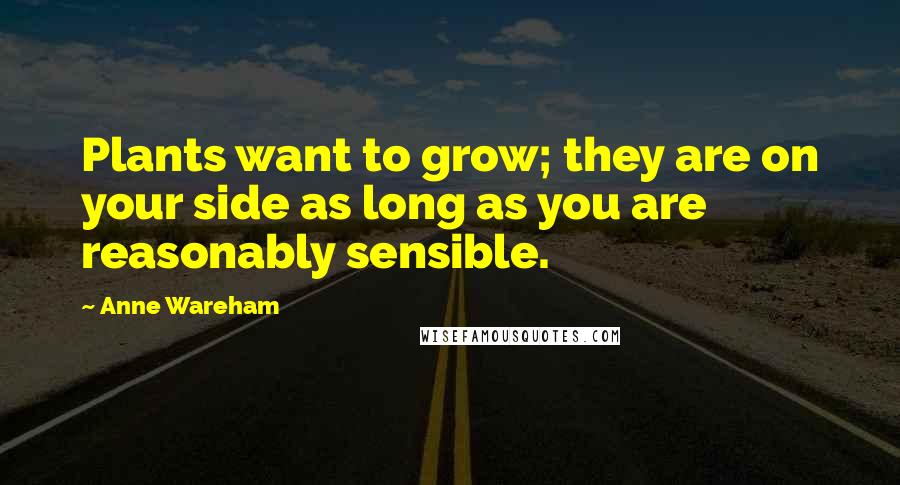 Anne Wareham Quotes: Plants want to grow; they are on your side as long as you are reasonably sensible.