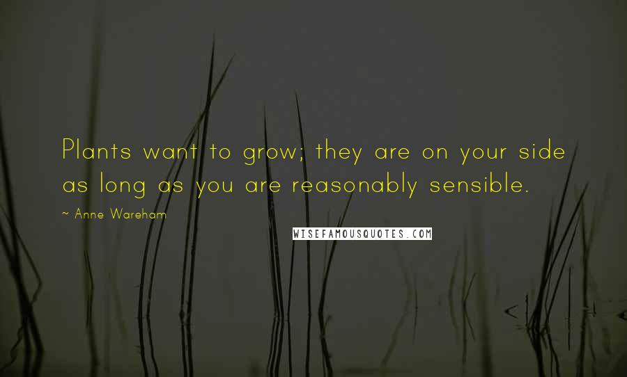 Anne Wareham Quotes: Plants want to grow; they are on your side as long as you are reasonably sensible.