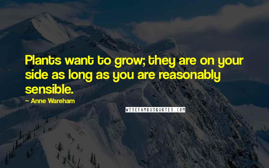 Anne Wareham Quotes: Plants want to grow; they are on your side as long as you are reasonably sensible.