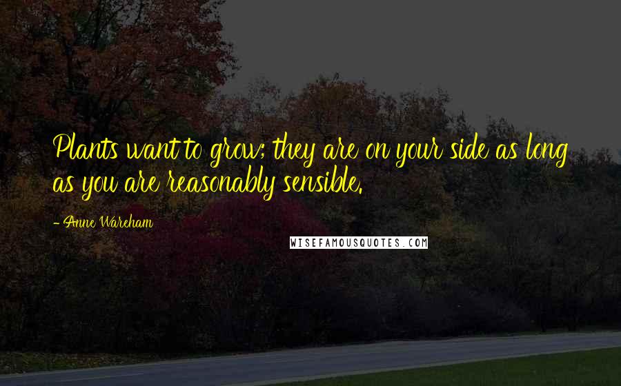 Anne Wareham Quotes: Plants want to grow; they are on your side as long as you are reasonably sensible.
