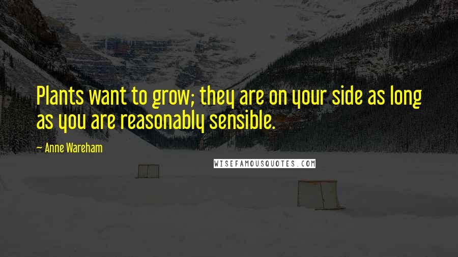 Anne Wareham Quotes: Plants want to grow; they are on your side as long as you are reasonably sensible.