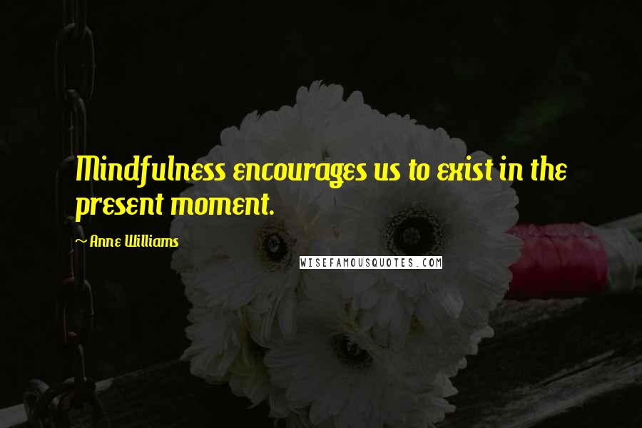 Anne Williams Quotes: Mindfulness encourages us to exist in the present moment.