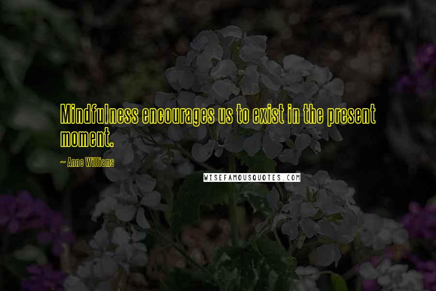 Anne Williams Quotes: Mindfulness encourages us to exist in the present moment.