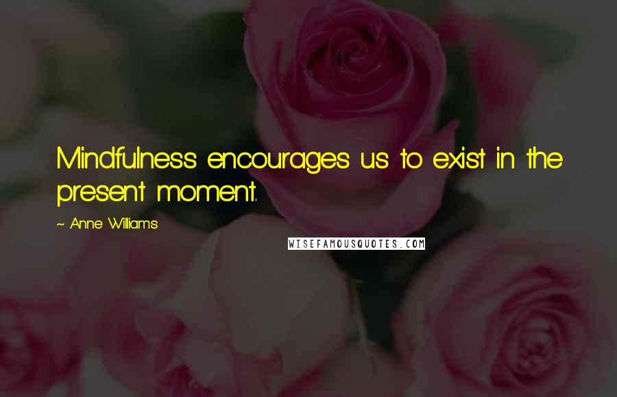 Anne Williams Quotes: Mindfulness encourages us to exist in the present moment.