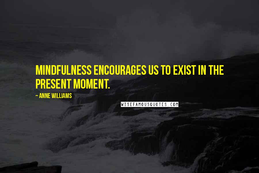 Anne Williams Quotes: Mindfulness encourages us to exist in the present moment.