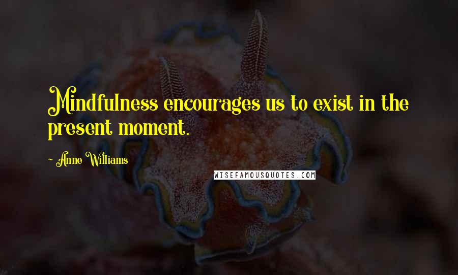 Anne Williams Quotes: Mindfulness encourages us to exist in the present moment.