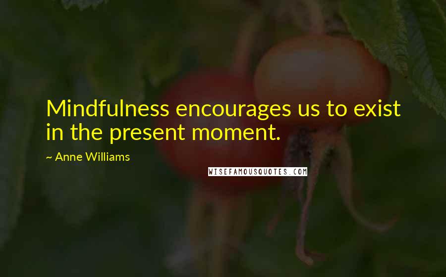 Anne Williams Quotes: Mindfulness encourages us to exist in the present moment.