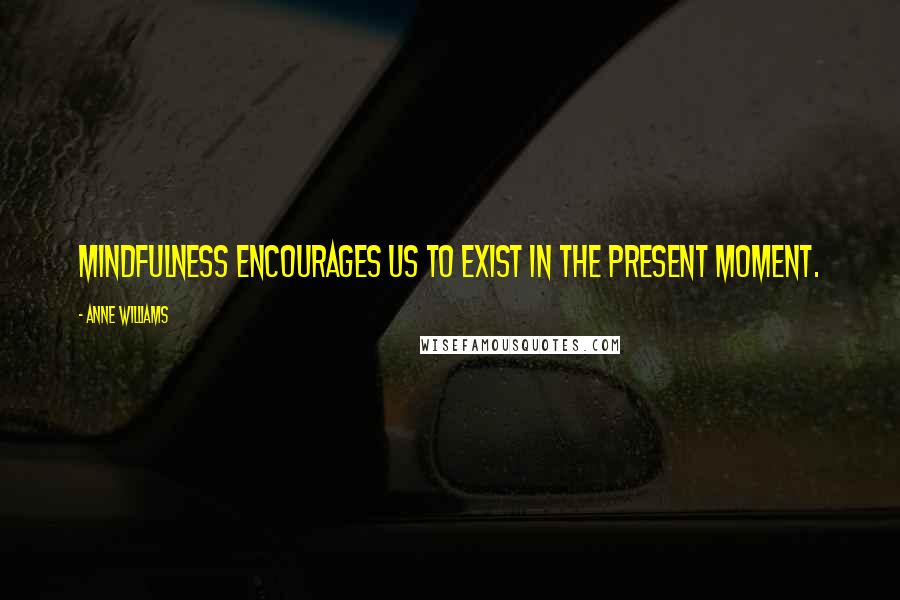 Anne Williams Quotes: Mindfulness encourages us to exist in the present moment.