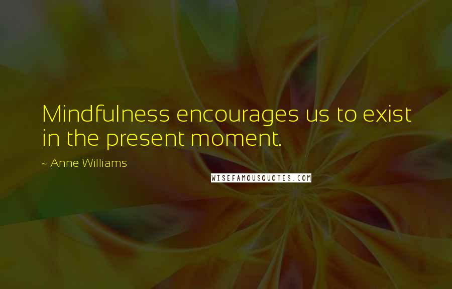 Anne Williams Quotes: Mindfulness encourages us to exist in the present moment.