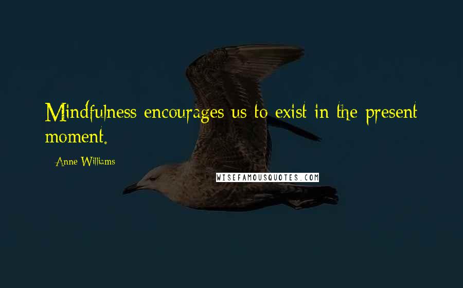 Anne Williams Quotes: Mindfulness encourages us to exist in the present moment.