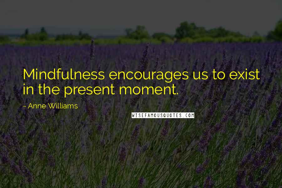 Anne Williams Quotes: Mindfulness encourages us to exist in the present moment.