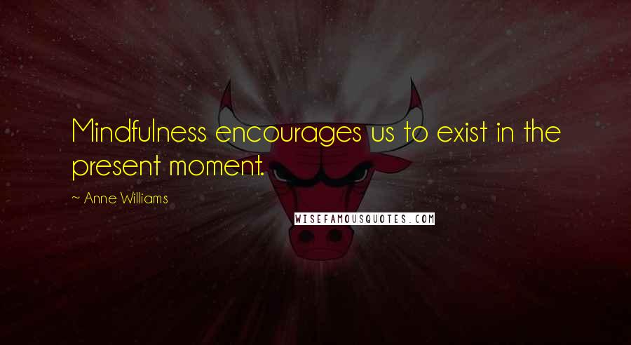 Anne Williams Quotes: Mindfulness encourages us to exist in the present moment.