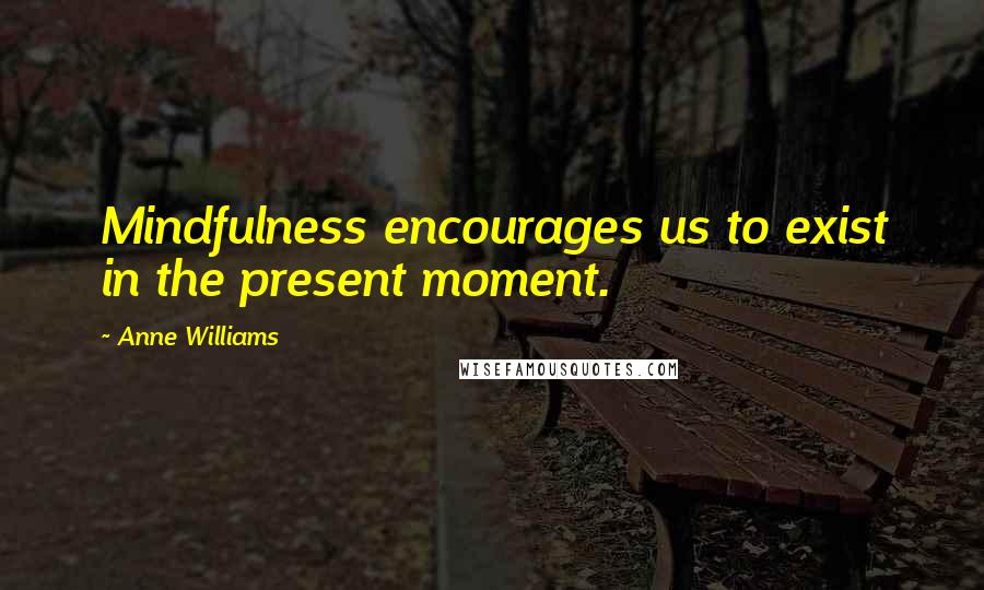 Anne Williams Quotes: Mindfulness encourages us to exist in the present moment.