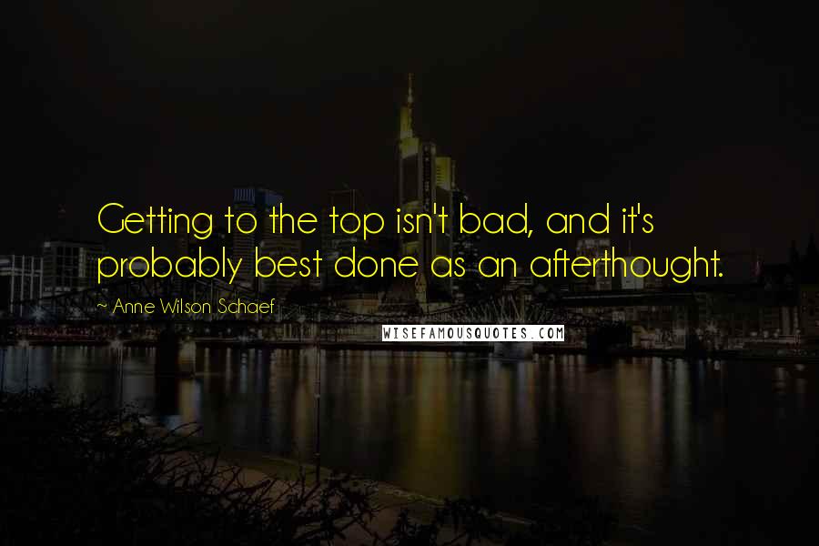 Anne Wilson Schaef Quotes: Getting to the top isn't bad, and it's probably best done as an afterthought.