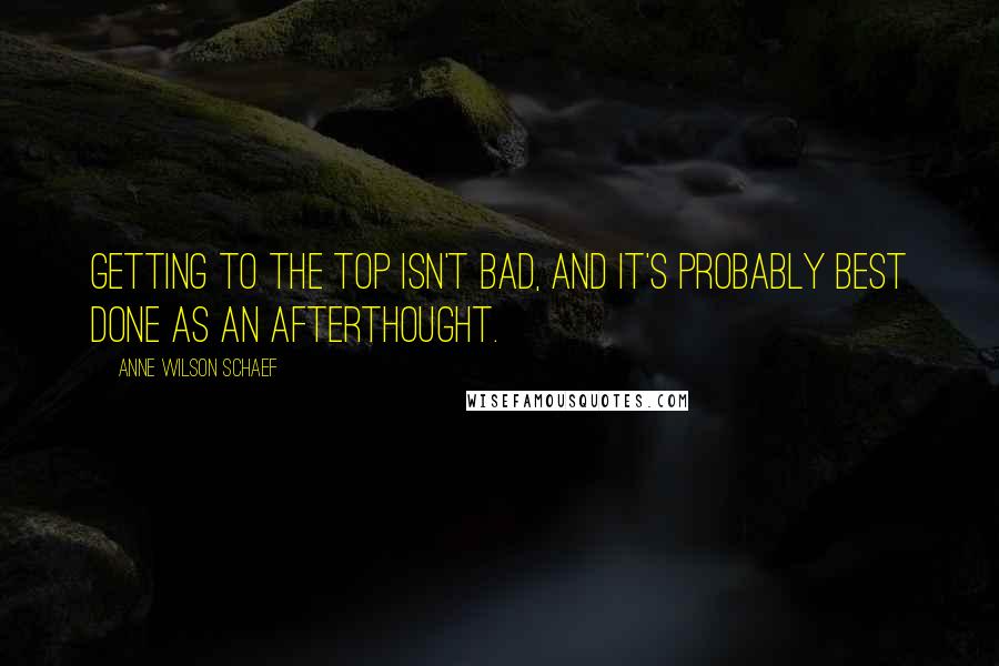 Anne Wilson Schaef Quotes: Getting to the top isn't bad, and it's probably best done as an afterthought.