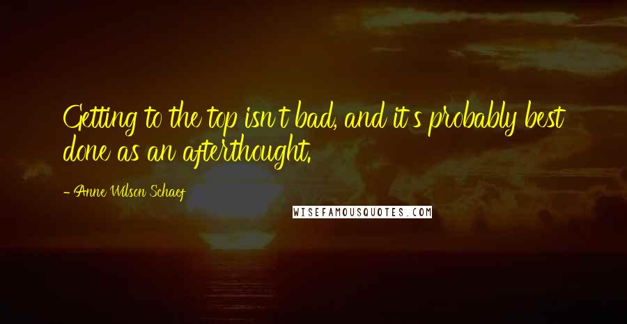 Anne Wilson Schaef Quotes: Getting to the top isn't bad, and it's probably best done as an afterthought.