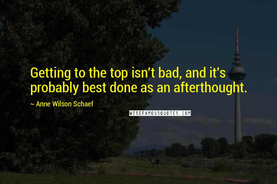 Anne Wilson Schaef Quotes: Getting to the top isn't bad, and it's probably best done as an afterthought.