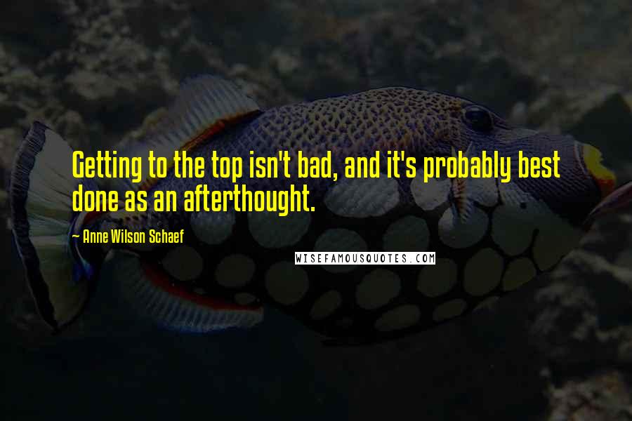 Anne Wilson Schaef Quotes: Getting to the top isn't bad, and it's probably best done as an afterthought.