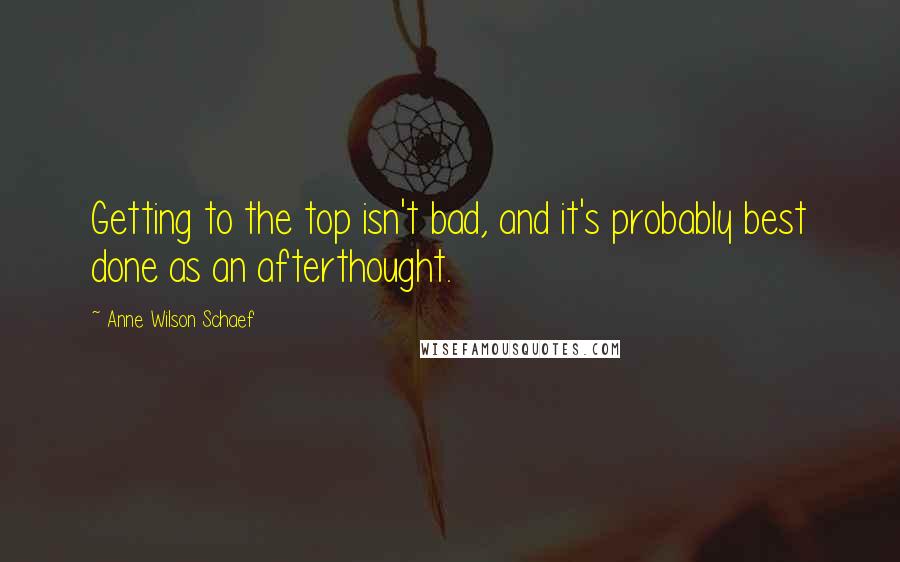 Anne Wilson Schaef Quotes: Getting to the top isn't bad, and it's probably best done as an afterthought.