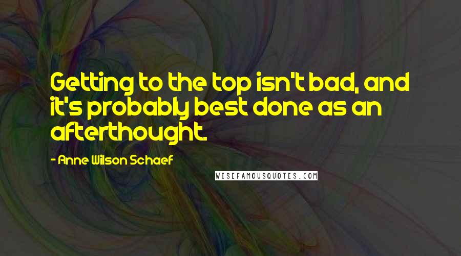 Anne Wilson Schaef Quotes: Getting to the top isn't bad, and it's probably best done as an afterthought.