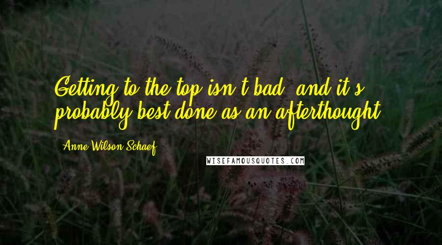 Anne Wilson Schaef Quotes: Getting to the top isn't bad, and it's probably best done as an afterthought.