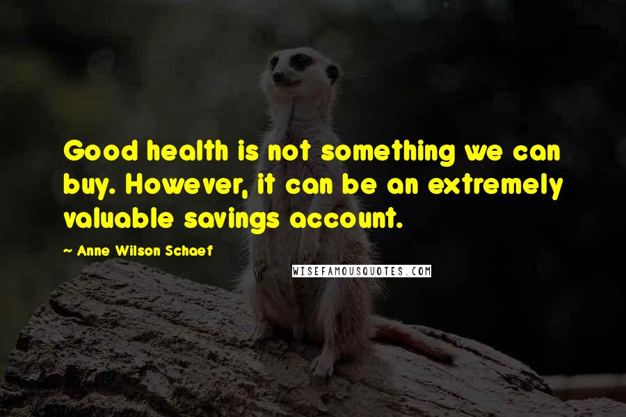 Anne Wilson Schaef Quotes: Good health is not something we can buy. However, it can be an extremely valuable savings account.