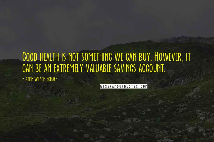 Anne Wilson Schaef Quotes: Good health is not something we can buy. However, it can be an extremely valuable savings account.