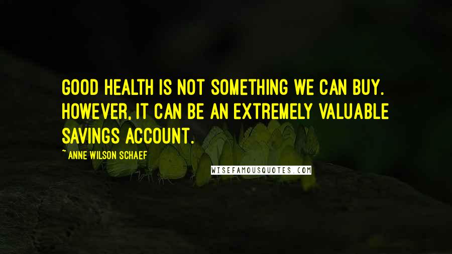 Anne Wilson Schaef Quotes: Good health is not something we can buy. However, it can be an extremely valuable savings account.