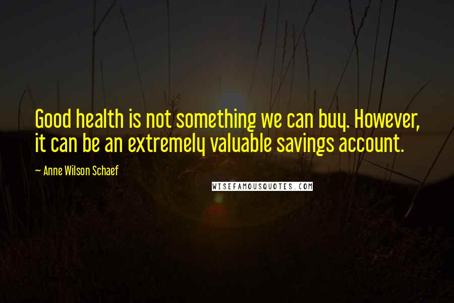 Anne Wilson Schaef Quotes: Good health is not something we can buy. However, it can be an extremely valuable savings account.